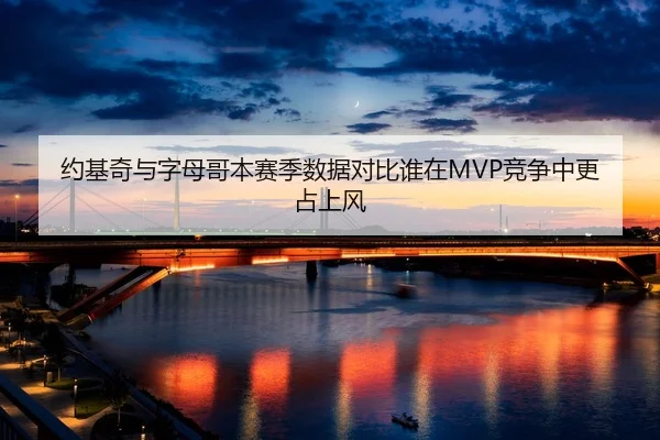 约基奇与字母哥本赛季数据对比谁在MVP竞争中更占上风