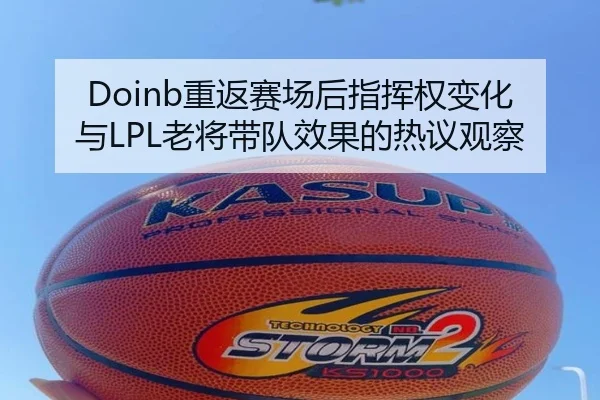 Doinb重返赛场后指挥权变化与LPL老将带队效果的热议观察